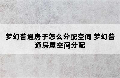 梦幻普通房子怎么分配空间 梦幻普通房屋空间分配